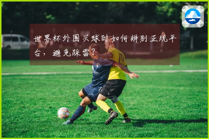 世界杯外围买球时如何辨别正规平台，避免踩雷？