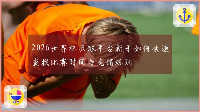 2026世界杯买球平台新手如何快速查找比赛时间与竞猜规则