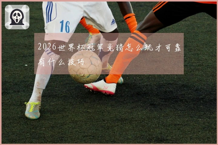 2026世界杯冠军竞猜怎么玩才可靠有什么技巧