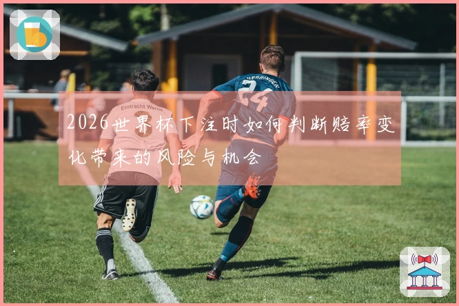 2026世界杯下注时如何判断赔率变化带来的风险与机会