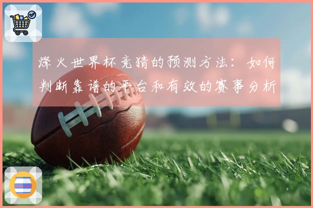 烽火世界杯竞猜的预测方法：如何判断靠谱的平台和有效的赛事分析？
