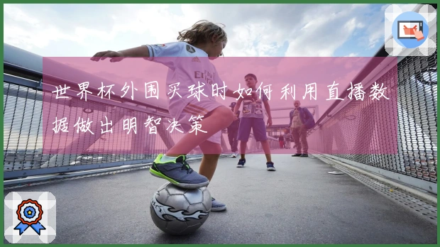 世界杯外围买球时如何利用直播数据做出明智决策