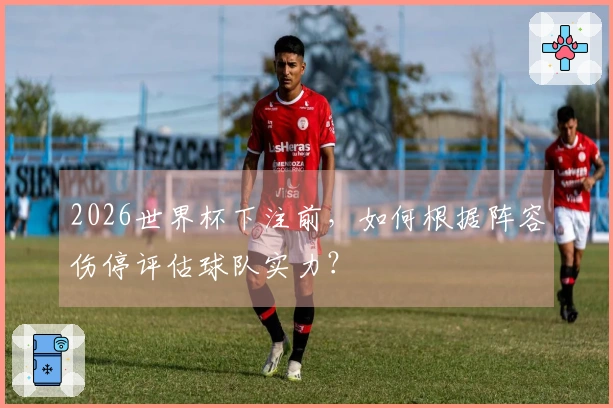 2026世界杯下注前，如何根据阵容伤停评估球队实力？