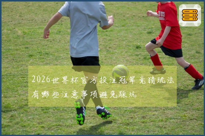 2026世界杯官方投注冠军竞猜玩法有哪些注意事项避免踩坑
