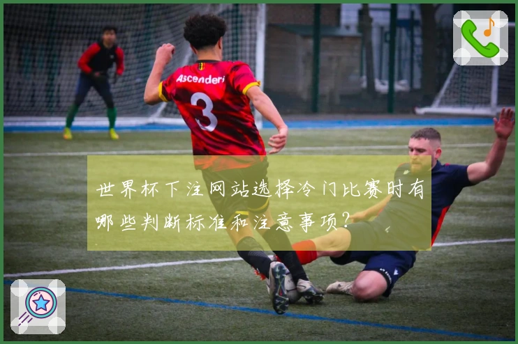 世界杯下注网站选择冷门比赛时有哪些判断标准和注意事项？
