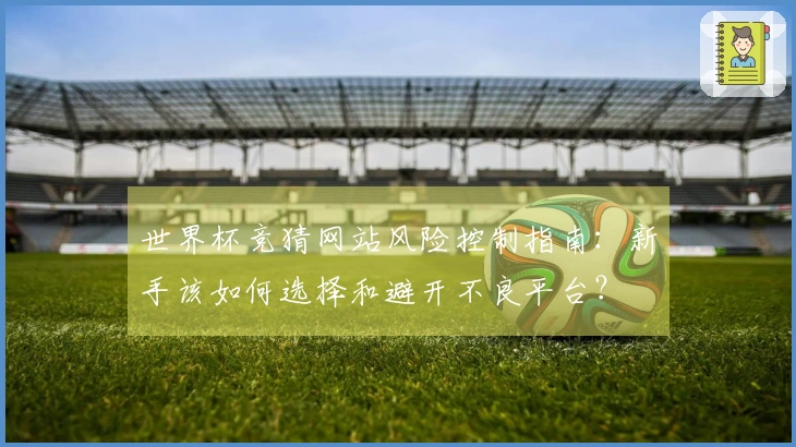 世界杯竞猜网站风险控制指南：新手该如何选择和避开不良平台？
