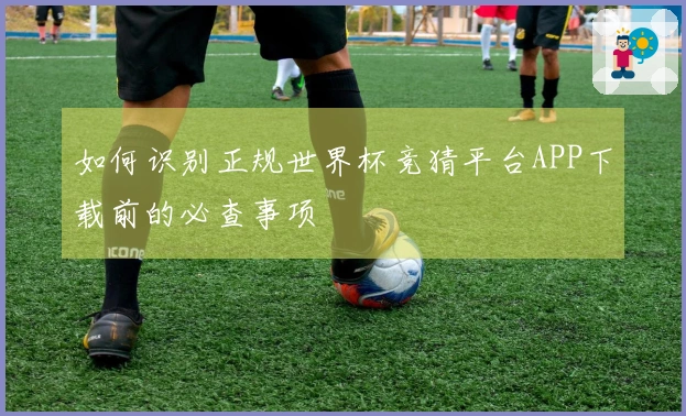 如何识别正规世界杯竞猜平台APP下载前的必查事项