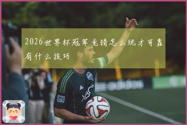 2026世界杯冠军竞猜怎么玩才可靠有什么技巧