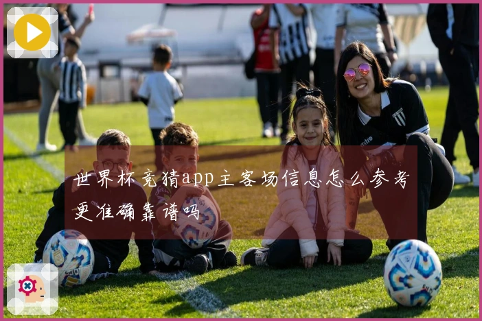 世界杯竞猜app主客场信息怎么参考更准确靠谱吗