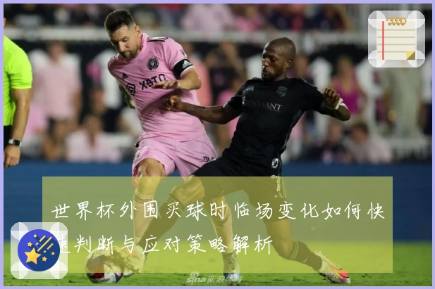 世界杯外围买球时临场变化如何快速判断与应对策略解析