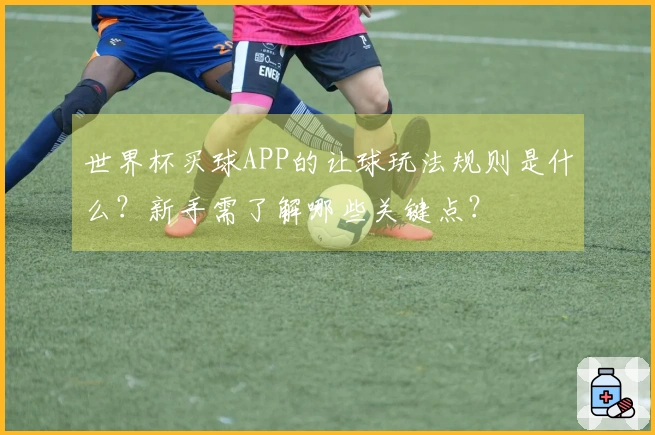 世界杯买球APP的让球玩法规则是什么？新手需了解哪些关键点？