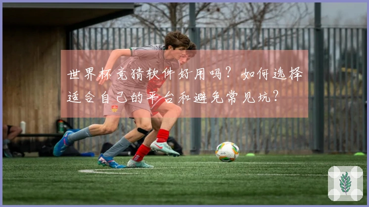 世界杯竞猜软件好用吗？如何选择适合自己的平台和避免常见坑？